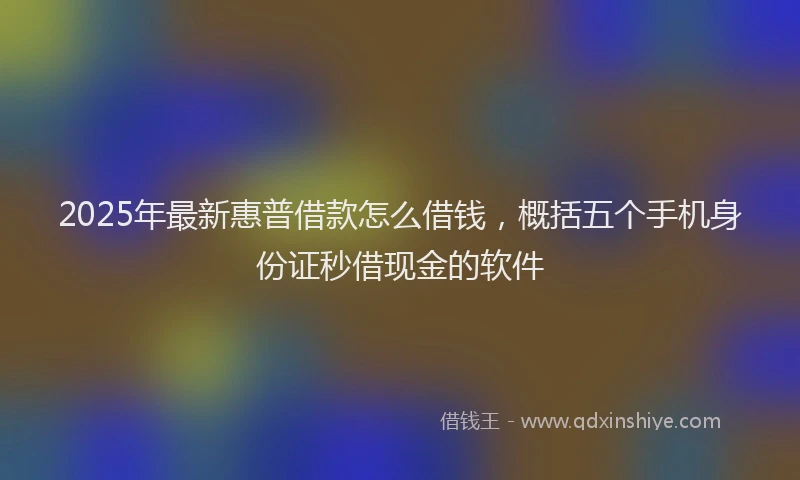 2025年最新惠普借款怎么借钱，概括五个手机身份证秒借现金的软件