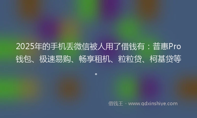 2025年的手机丢微信被人用了借钱有：普惠Pro钱包、极速易购、畅享租机、粒粒贷、柯基贷等。
