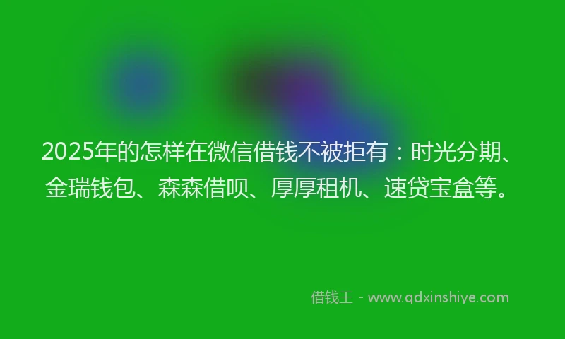 2025年的怎样在微信借钱不被拒有：时光分期、金瑞钱包、森森借呗、厚厚租机、速贷宝盒等。