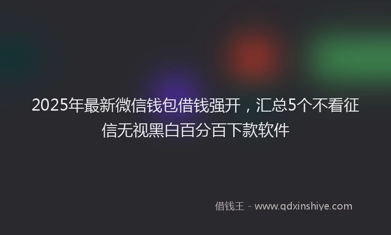 2025年最新微信钱包借钱强开，汇总5个不看征信无视黑白百分百下款软件