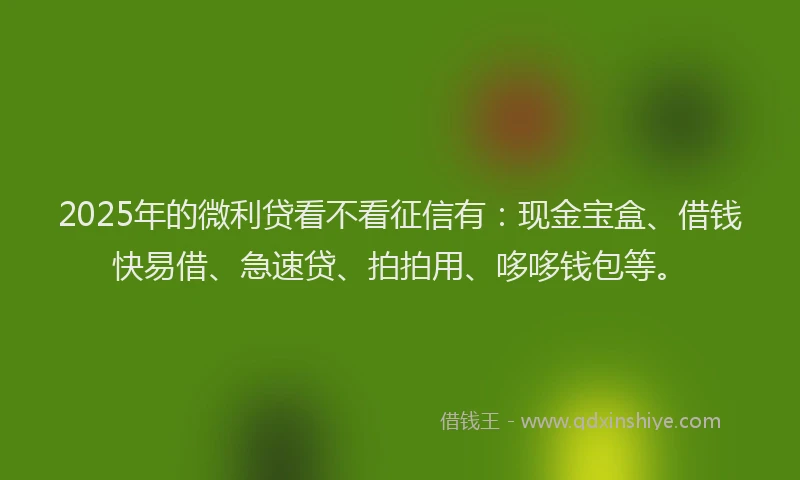 2025年的微利贷看不看征信有：现金宝盒、借钱快易借、急速贷、拍拍用、哆哆钱包等。