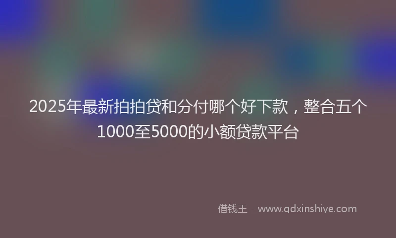 2025年最新拍拍贷和分付哪个好下款，整合五个1000至5000的小额贷款平台