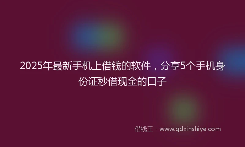2025年最新手机上借钱的软件，分享5个手机身份证秒借现金的口子