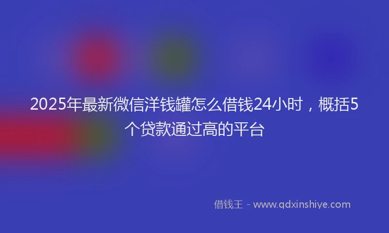 2025年最新微信洋钱罐怎么借钱24小时，概括5个贷款通过高的平台