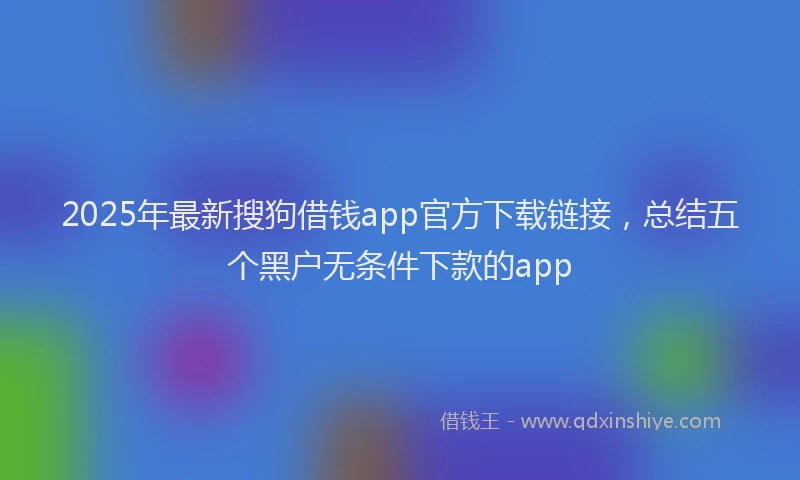 2025年最新搜狗借钱app官方下载链接，总结五个黑户无条件下款的app
