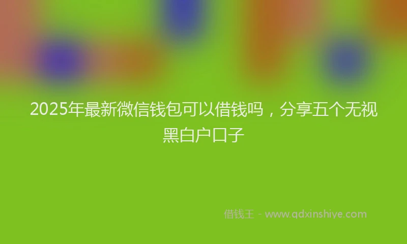 2025年最新微信钱包可以借钱吗，分享五个无视黑白户口子