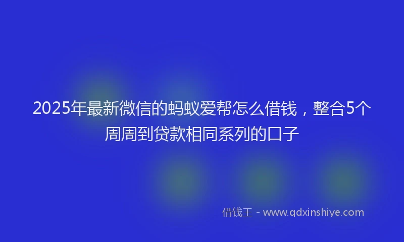 2025年最新微信的蚂蚁爱帮怎么借钱，整合5个周周到贷款相同系列的口子