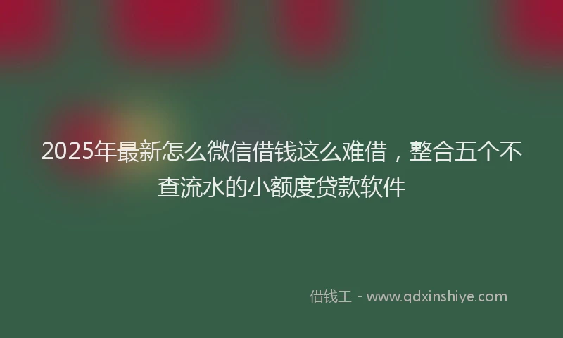 2025年最新怎么微信借钱这么难借，整合五个不查流水的小额度贷款软件
