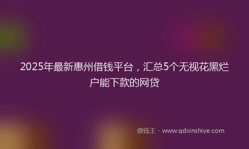 2025年最新惠州借钱平台，汇总5个无视花黑烂户能下款的网贷