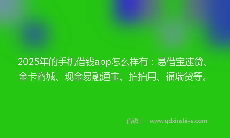 2025年的手机借钱app怎么样有：易借宝速贷、金卡商城、现金易融通宝、拍拍用、福瑞贷等。