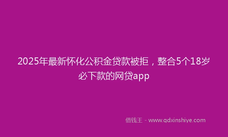 2025年最新怀化公积金贷款被拒，整合5个18岁必下款的网贷app