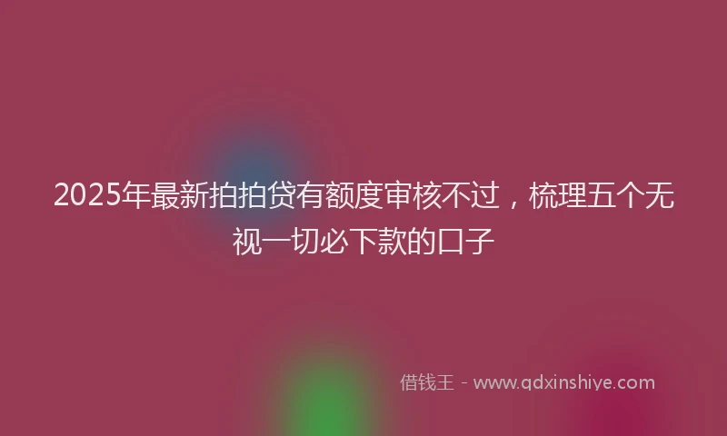 2025年最新拍拍贷有额度审核不过，梳理五个无视一切必下款的口子