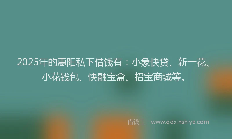 2025年的惠阳私下借钱有：小象快贷、新一花、小花钱包、快融宝盒、招宝商城等。