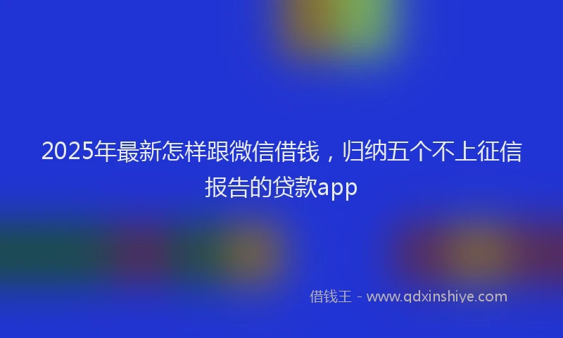 2025年最新怎样跟微信借钱，归纳五个不上征信报告的贷款app