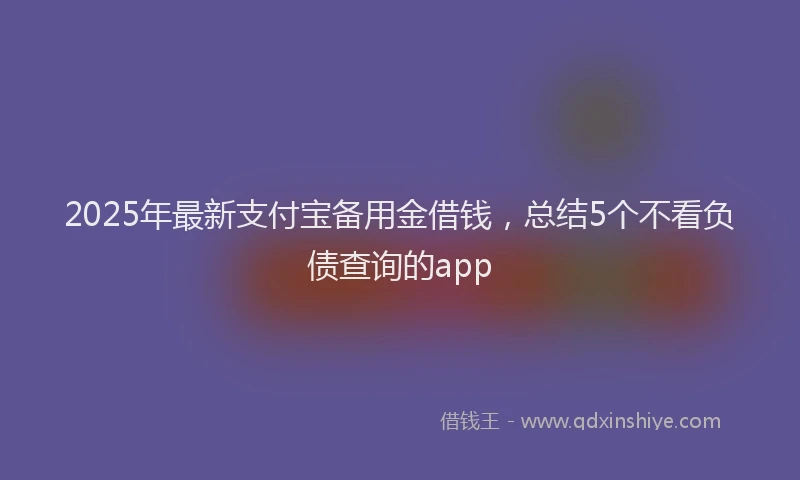 2025年最新支付宝备用金借钱，总结5个不看负债查询的app