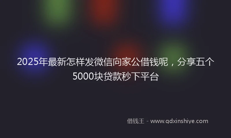 2025年最新怎样发微信向家公借钱呢，分享五个5000块贷款秒下平台