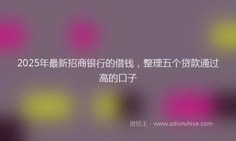 2025年最新招商银行的借钱，整理五个贷款通过高的口子