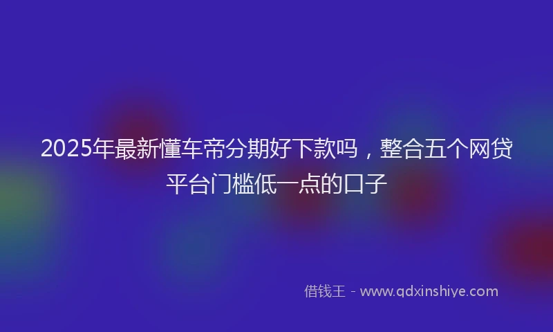 2025年最新懂车帝分期好下款吗，整合五个网贷平台门槛低一点的口子