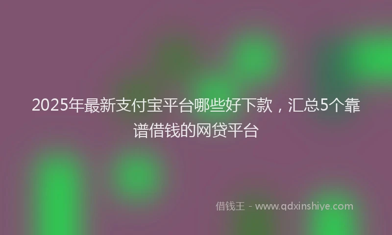 2025年最新支付宝平台哪些好下款，汇总5个靠谱借钱的网贷平台