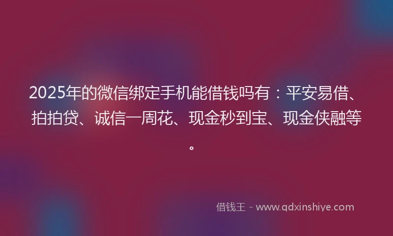 2025年的微信绑定手机能借钱吗有：平安易借、拍拍贷、诚信一周花、现金秒到宝、现金侠融等。