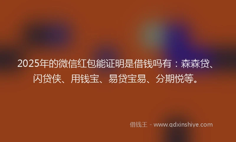 2025年的微信红包能证明是借钱吗有：森森贷、闪贷侠、用钱宝、易贷宝易、分期悦等。
