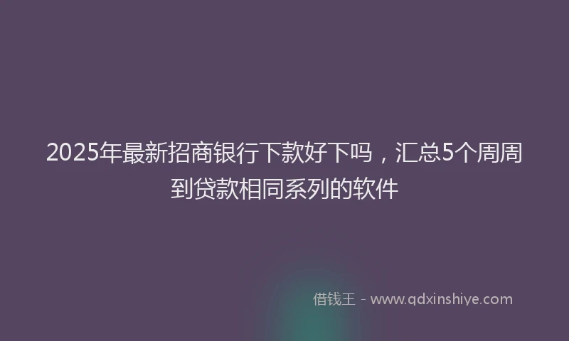 2025年最新招商银行下款好下吗，汇总5个周周到贷款相同系列的软件