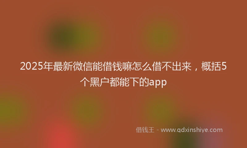 2025年最新微信能借钱嘛怎么借不出来，概括5个黑户都能下的app