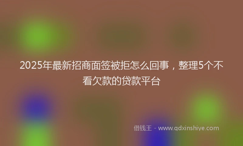 2025年最新招商面签被拒怎么回事，整理5个不看欠款的贷款平台
