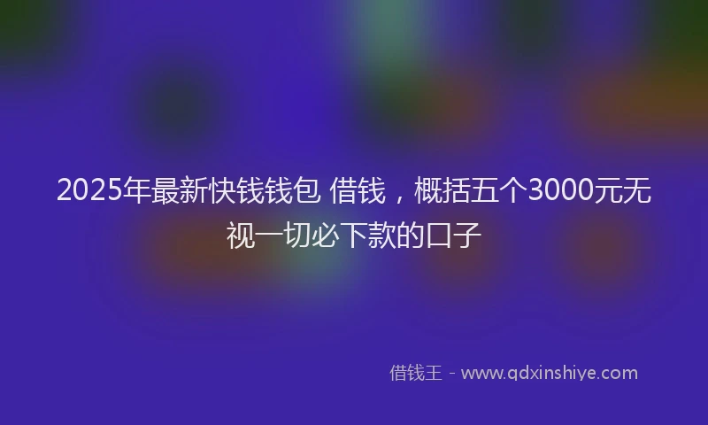 2025年最新快钱钱包 借钱，概括五个3000元无视一切必下款的口子