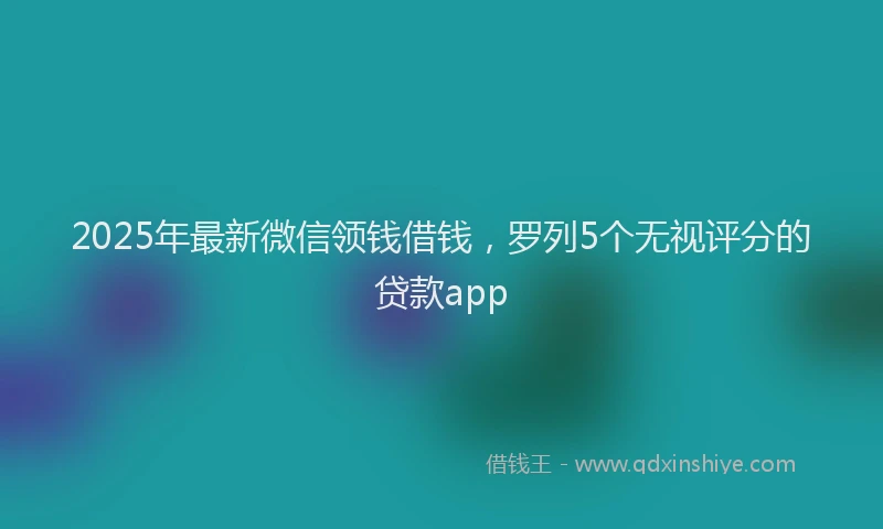 2025年最新微信领钱借钱，罗列5个无视评分的贷款app