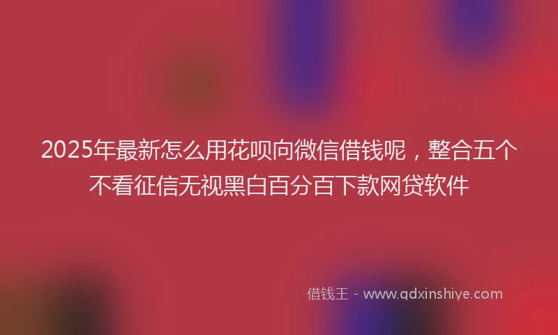 2025年最新怎么用花呗向微信借钱呢，整合五个不看征信无视黑白百分百下款网贷软件