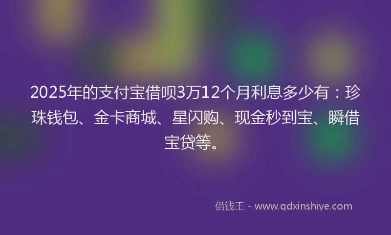 2025年的支付宝借呗3万12个月利息多少有：珍珠钱包、金卡商城、星闪购、现金秒到宝、瞬借宝贷等。