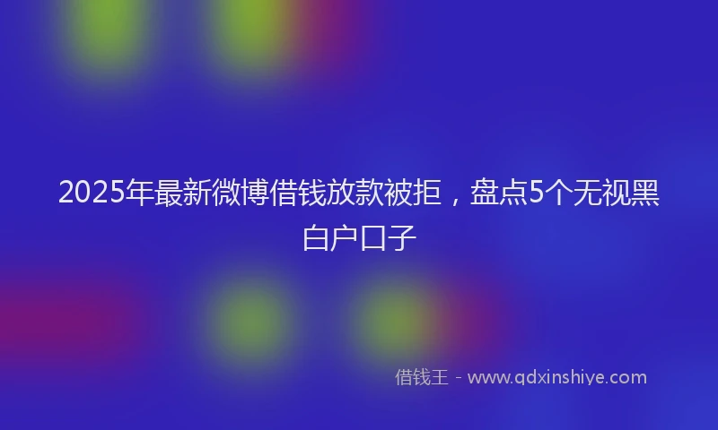 2025年最新微博借钱放款被拒，盘点5个无视黑白户口子