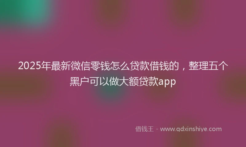 2025年最新微信零钱怎么贷款借钱的，整理五个黑户可以做大额贷款app