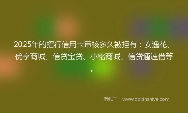 2025年的招行信用卡审核多久被拒有：安逸花、优享商城、信贷宝贷、小铭商城、信贷通速借等。