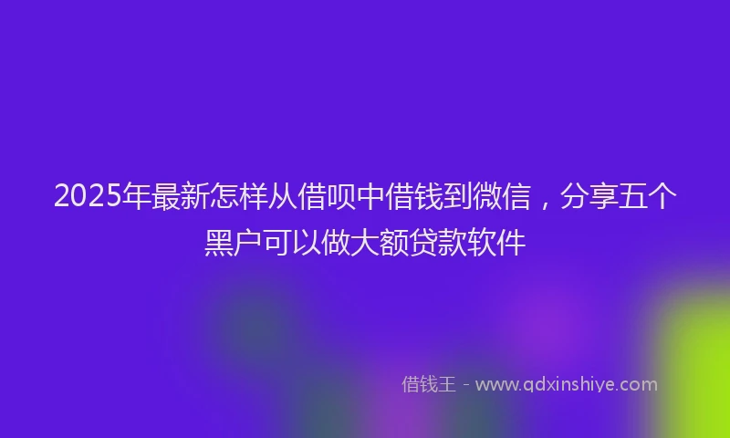 2025年最新怎样从借呗中借钱到微信，分享五个黑户可以做大额贷款软件