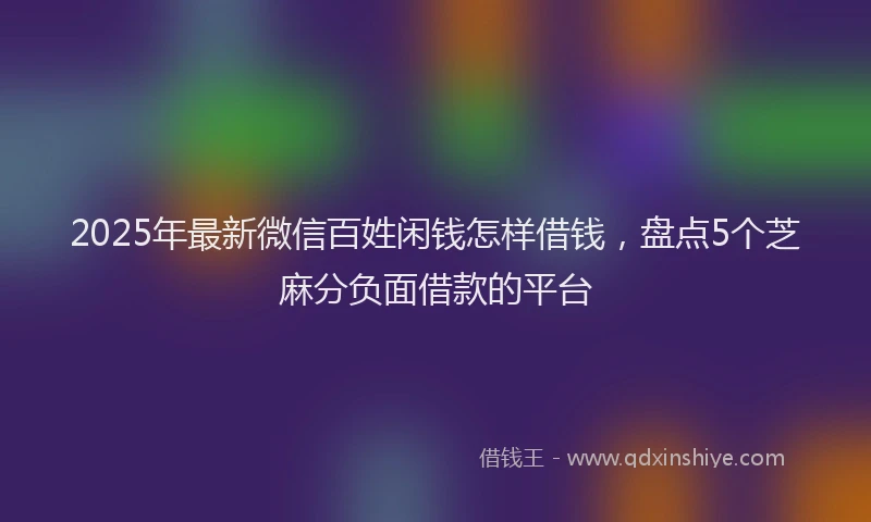 2025年最新微信百姓闲钱怎样借钱，盘点5个芝麻分负面借款的平台