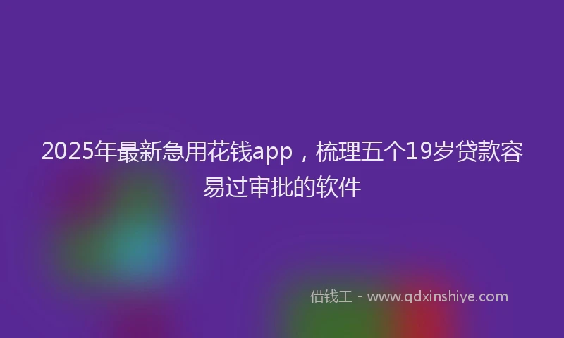 2025年最新急用花钱app，梳理五个19岁贷款容易过审批的软件