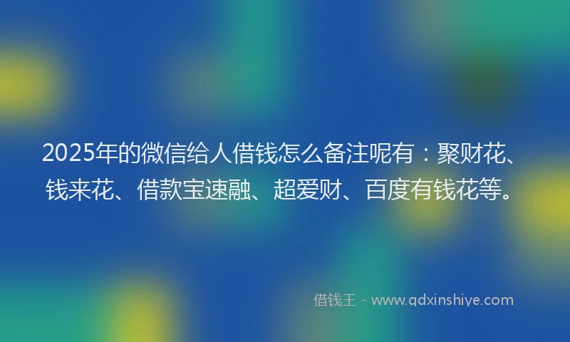 2025年的微信给人借钱怎么备注呢有：聚财花、钱来花、借款宝速融、超爱财、百度有钱花等。