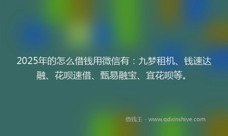 2025年的怎么借钱用微信有：九梦租机、钱速达融、花呗速借、甄易融宝、宜花呗等。