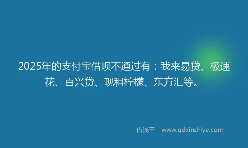 2025年的支付宝借呗不通过有：我来易贷、极速花、百兴贷、现租柠檬、东方汇等。