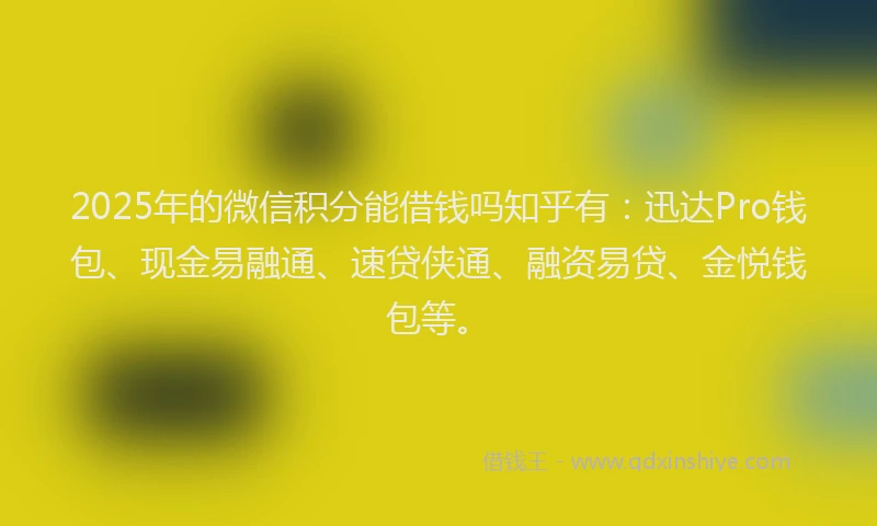 2025年的微信积分能借钱吗知乎有：迅达Pro钱包、现金易融通、速贷侠通、融资易贷、金悦钱包等。
