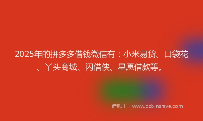 2025年的拼多多借钱微信有：小米易贷、口袋花、丫头商城、闪借侠、星愿借款等。
