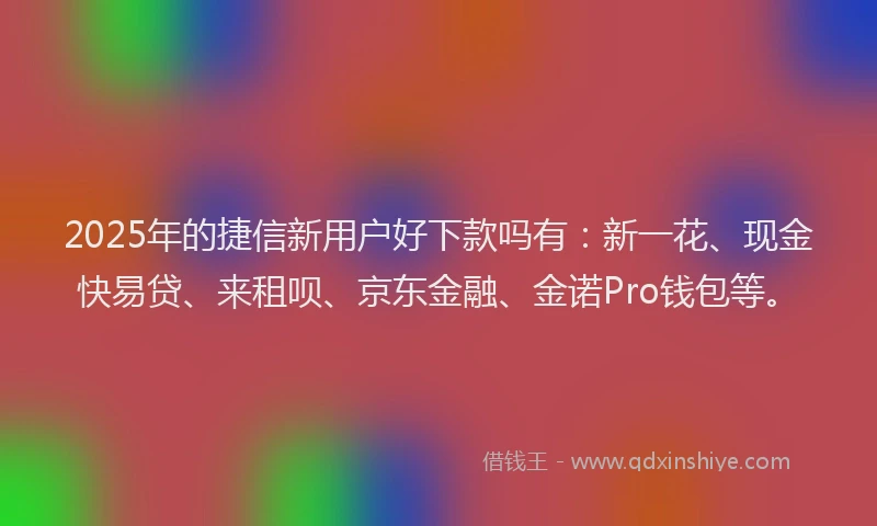 2025年的捷信新用户好下款吗有：新一花、现金快易贷、来租呗、京东金融、金诺Pro钱包等。