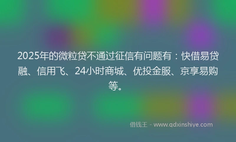 2025年的微粒贷不通过征信有问题有：快借易贷融、信用飞、24小时商城、优投金服、京享易购等。