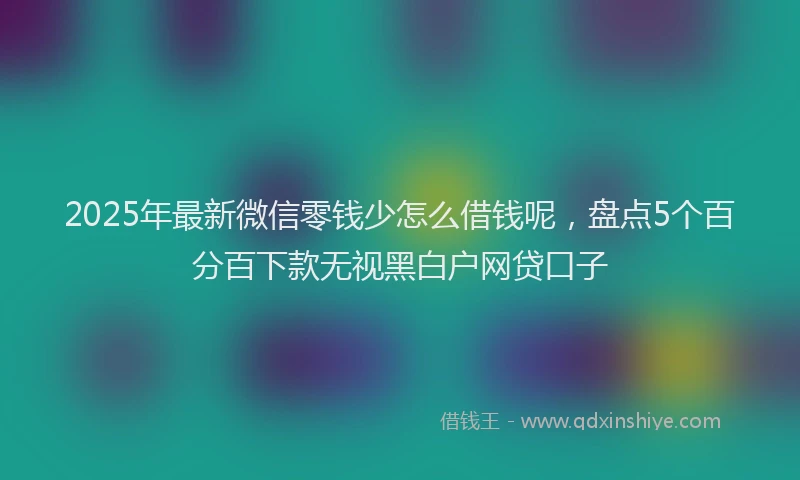 2025年最新微信零钱少怎么借钱呢，盘点5个百分百下款无视黑白户网贷口子