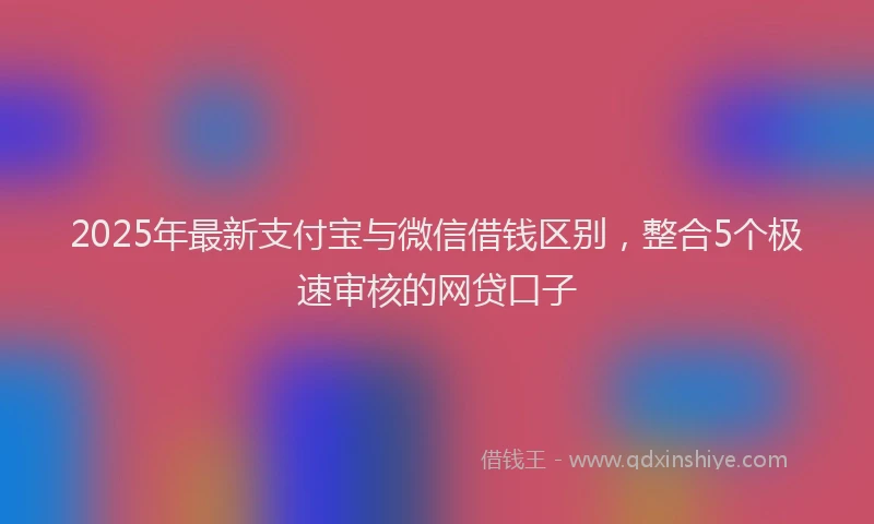 2025年最新支付宝与微信借钱区别，整合5个极速审核的网贷口子