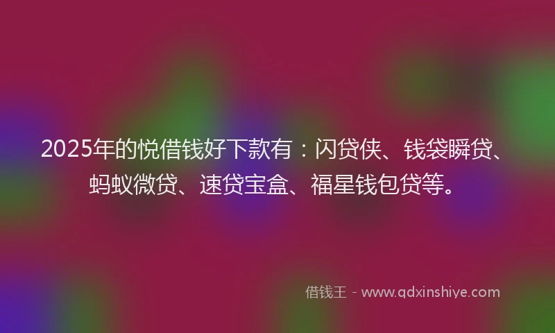 2025年的悦借钱好下款有：闪贷侠、钱袋瞬贷、蚂蚁微贷、速贷宝盒、福星钱包贷等。