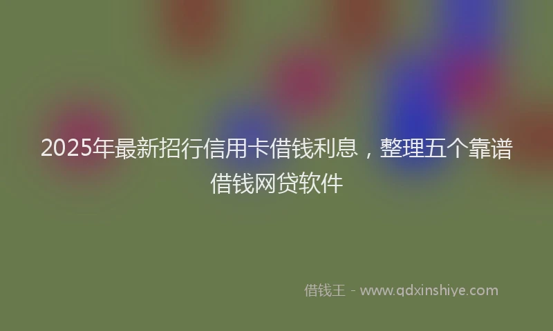 2025年最新招行信用卡借钱利息，整理五个靠谱借钱网贷软件
