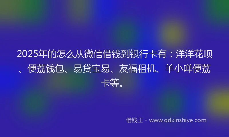 2025年的怎么从微信借钱到银行卡有：洋洋花呗、便荔钱包、易贷宝易、友福租机、羊小咩便荔卡等。